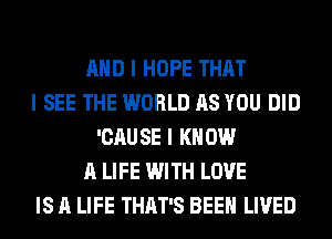 MID I HOPE THAT
I SEE THE WORLD AS YOU DID
'CAUSE I KNOW
A LIFE WITH LOVE
IS A LIFE THAT'S BEEII LIVED