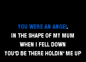 YOU WERE AH ANGEL
IN THE SHAPE OF MY MUM
WHEN I FELL DOWN
YOU'D BE THERE HOLDIH' ME UP