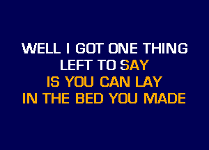 WELL I GOT ONE THING
LEFT TO SAY
IS YOU CAN LAY
IN THE BED YOU MADE