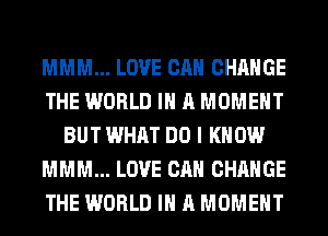 MMM... LOVE CAN CHANGE
THE WORLD IN A MOMENT
BUT WHAT DO I KNOW
MMM... LOVE CAN CHANGE
THE WORLD IN A MOMENT