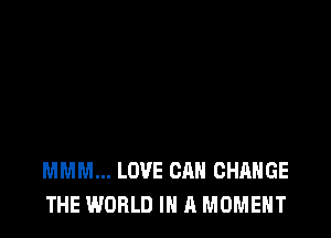 MMM... LOVE CAN CHANGE
THE WORLD IN A MOMENT