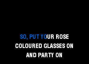 SO, PUT YOUR BOSE
COLOURED GLASSES ON
AND PARTY ON