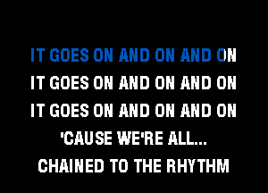 IT GOES ON AND ON AND ON
IT GOES ON AND ON AND ON
IT GOES ON AND ON AND ON
'CAU SE WE'RE ALL...
CHAIHED TO THE RHYTHM