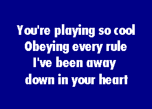 You're playing so cool
Obeying every rule

I've been away
down in your heart