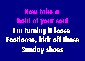 I'm luming it loose
Footloose, kirk o lhose
Sunday shoes