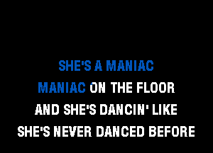 SHE'S A MAHIAC
MAHIAC ON THE FLOOR
AND SHE'S DANCIH' LIKE
SHE'S NEVER DANCED BEFORE