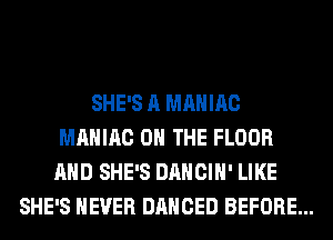 SHE'S A MAHIAC
MAHIAC ON THE FLOOR
AND SHE'S DANCIH' LIKE
SHE'S NEVER DANCED BEFORE...