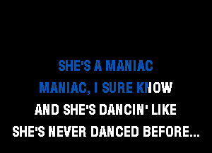 SHE'S A MAHIAC
MAHIAC, I SURE KNOW
AND SHE'S DANCIH' LIKE
SHE'S NEVER DANCED BEFORE...