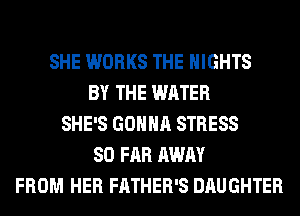 SHE WORKS THE NIGHTS
BY THE WATER
SHE'S GONNA STRESS
SO FAR AWAY
FROM HER FATHER'S DAUGHTER