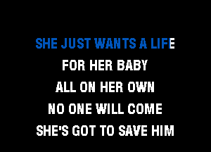 SHE JUST WANTS A LIFE
FOR HER BABY
ALL ON HER OWN
NO ONE WILL COME

SHE'S GOT TO SAVE HIM l