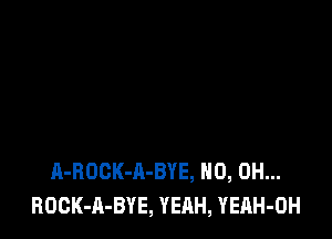 A-ROCK-A-BYE, HO, OH...
ROCK-A-BYE, YEAH, YEAH-OH
