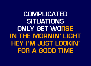 COMPLICATED
SITUATIONS
ONLY GET WORSE
IN THE MORNIN' LIGHT
HEY I'M JUST LUDKIN'
FOR A GOOD TIME