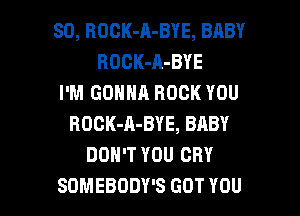 SD, BOCK-A-BYE, BABY
ROCK-A-BYE
I'M GONNA ROCK YOU
ROCK-A-BYE, BABY
DON'T YOU CRY

SOMEBODY'S GOT YOU I