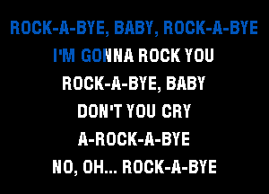 ROCK-A-BYE, BABY, ROCK-A-BYE
I'M GONNA ROCK YOU
ROCK-A-BYE, BABY
DON'T YOU CRY
A-ROCK-A-BYE
HO, OH... ROCK-A-BYE