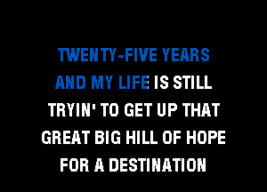 TWENTY-FWE YEARS
AND MY LIFE IS STILL
TRYIN' TO GET UP THRT
GREAT BIG HILL 0F HOPE

FOR A DESTINATION l