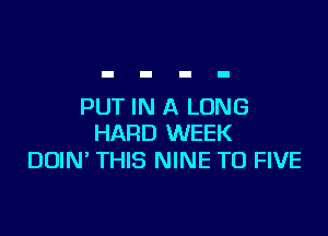 PUT IN A LONG

HARD WEEK
DUIN' THIS NINE T0 FIVE