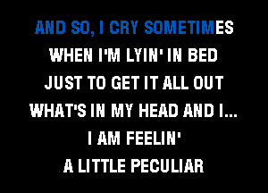 AND SO, I CRY SOMETIMES
WHEN I'M LYIH' IH BED
JUST TO GET IT ALL OUT

WHAT'S IN MY HEAD AND I...
I AM FEELIH'
A LITTLE PECULIAR