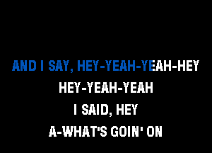 AND I SAY, HEY-YEAH-YEAH-HEY

HEY-YEAH-YEAH
I SAID, HEY
A-WHAT'S GOIN' 0H