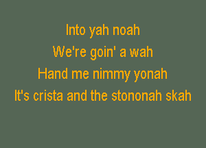 Into yah noah
We're goin' a wah

Hand me nimmy yonah
It's crista and the stononah skah