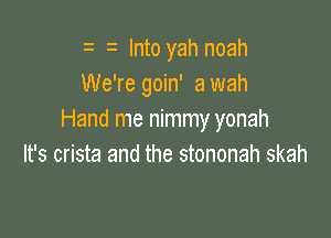 Into yah noah
We're goin' 3 wah

Hand me nimmy yonah
It's crista and the stononah skah