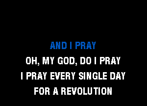 AND I PRAY

OH, MY GOD, DO I PRAY
l PRAY EVERY SINGLE DAY
FOR A REVOLUTION