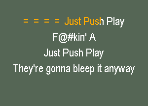 Just Push Play
F(inkin' A
Just Push Play

They're gonna bleep it anyway