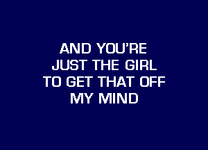 AND YOU'RE
JUST THE GIRL

TO GET THAT OFF
MY MIND
