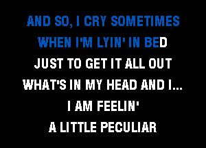 AND SO, I CRY SOMETIMES
WHEN I'M LYIH' IH BED
JUST TO GET IT ALL OUT

WHAT'S IN MY HEAD AND I...
I AM FEELIH'
A LITTLE PECULIAR
