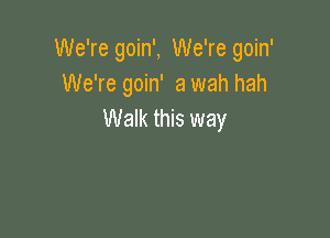 We're goin', We're goin'
We're goin' 3 wah hah
Walk this way