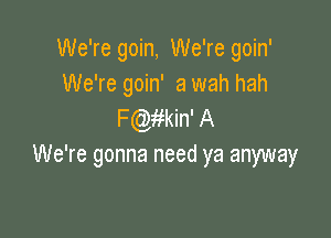 We're goin, We're goin'
We're goin' 3 wah hah
chifkin' A

We're gonna need ya anyway