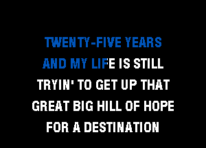 TWENTY-FWE YEARS
AND MY LIFE IS STILL
TRYIN' TO GET UP THRT
GREAT BIG HILL 0F HOPE

FOR A DESTINATION l