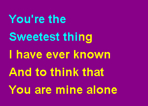 You're the
Sweetest thing

I have ever known
And to think that
You are mine alone