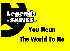 Leggyds
JQRIES-

You Mean
The World To Me