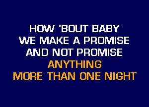 HOW 'BOUT BABY
WE MAKE A PROMISE
AND NOT PROMISE
ANYTHING
MORE THAN ONE NIGHT