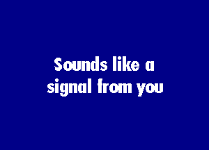 Sounds like a

signal from you