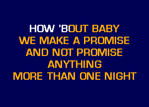 HOW 'BOUT BABY
WE MAKE A PROMISE
AND NOT PROMISE
ANYTHING
MORE THAN ONE NIGHT