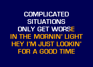 COMPLICATED
SITUATIONS
ONLY GET WORSE
IN THE MORNIN' LIGHT
HEY I'M JUST LUDKIN'
FOR A GOOD TIME