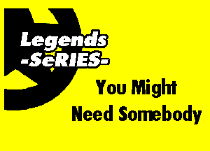 Leggyds
JQRIES-

You Might
Need Somebody