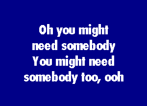 Oh you mighl
need somebody

You might need
somebody loo, 00h
