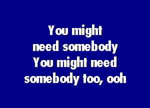 You mighi
need somebody

You might need
somebody loo, 00h