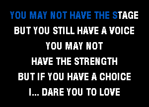 YOU MAY NOT HAVE THE STAGE
BUT YOU STILL HAVE A VOICE
YOU MAY NOT
HAVE THE STRENGTH
BUT IF YOU HAVE A CHOICE
l... DARE YOU TO LOVE
