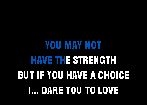 YOU MAY NOT
HAVE THE STRENGTH
BUT IF YOU HAVE A CHOICE
l... DARE YOU TO LOVE