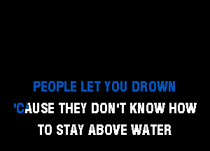 PEOPLE LET YOU BROWN
'CAUSE THEY DON'T KNOW HOW
TO STAY ABOVE WATER