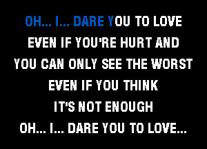 OH... I... DARE YOU TO LOVE
EVEN IF YOU'RE HURT AND
YOU CAN ONLY SEE THE WORST
EVEN IF YOU THINK
IT'S NOT ENOUGH
OH... I... DARE YOU TO LOVE...