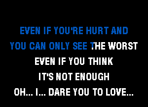 EVEN IF YOU'RE HURT AND
YOU CAN ONLY SEE THE WORST
EVEN IF YOU THINK
IT'S NOT ENOUGH
OH... I... DARE YOU TO LOVE...