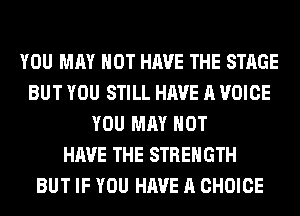 YOU MAY NOT HAVE THE STAGE
BUT YOU STILL HAVE A VOICE
YOU MAY NOT
HAVE THE STRENGTH
BUT IF YOU HAVE A CHOICE
