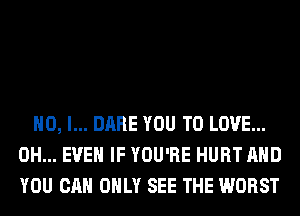 NO, I... DARE YOU TO LOVE...
0H... EVEN IF YOU'RE HURT AND
YOU CAN ONLY SEE THE WORST