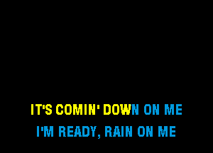 IT'S COMIN' DOWN ON ME
I'M READY, RAIN ON ME