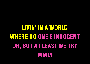 LIVIH' IN A WORLD
WHERE H0 OHE'S IHHOCEHT
0H, BUT AT LEAST WE TRY
MMM