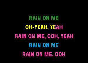 RAIN ON ME
OH-YEAH, YEAH

RAIN ON ME, 00H, YEAH
RAIN ON ME
RAIN ON ME, 00H